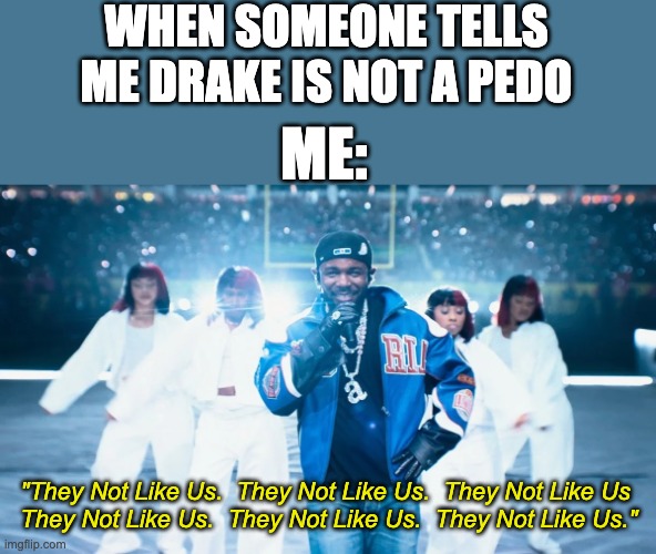 Me when someone tells me Drake is not a pedo | WHEN SOMEONE TELLS ME DRAKE IS NOT A PEDO; ME:; "They Not Like Us.  They Not Like Us.  They Not Like Us 
They Not Like Us.  They Not Like Us.  They Not Like Us." | image tagged in kendrick lamar | made w/ Imgflip meme maker