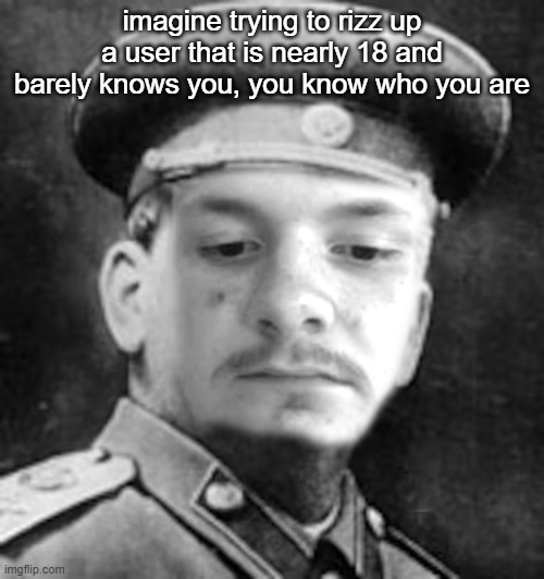 Joseph Hogan | imagine trying to rizz up a user that is nearly 18 and barely knows you, you know who you are | image tagged in joseph hogan | made w/ Imgflip meme maker