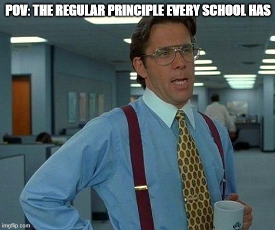 POV: the regular principle every school has | POV: THE REGULAR PRINCIPLE EVERY SCHOOL HAS | image tagged in memes,principal,nerd,funny | made w/ Imgflip meme maker