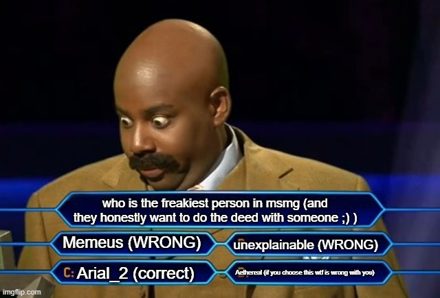 i wonder who... | who is the freakiest person in msmg (and they honestly want to do the deed with someone ;) ); Memeus (WRONG); unexplainable (WRONG); Aethereal (if you choose this wtf is wrong with you); Arial_2 (correct) | image tagged in who wants to be a millionaire | made w/ Imgflip meme maker