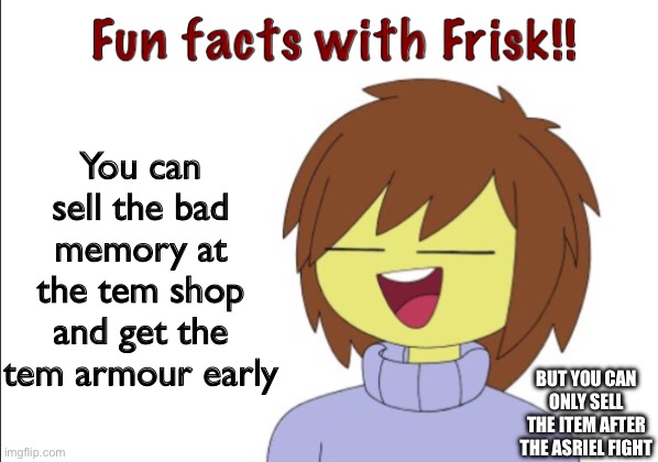 Undertale | You can sell the bad memory at the tem shop and get the tem armour early; BUT YOU CAN ONLY SELL THE ITEM AFTER THE ASRIEL FIGHT | image tagged in fun facts with frisk | made w/ Imgflip meme maker