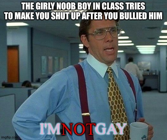 That Would Be Great | THE GIRLY NOOB BOY IN CLASS TRIES TO MAKE YOU SHUT UP AFTER YOU BULLIED HIM; I'M         GAY; NOT | image tagged in memes,that would be great,school nurse,skibidi toilet sucks,suck it up,sisi lisi 1000k crowd vibing in milky way | made w/ Imgflip meme maker