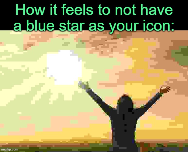 . | How it feels to not have a blue star as your icon: | image tagged in relief hallelujah | made w/ Imgflip meme maker