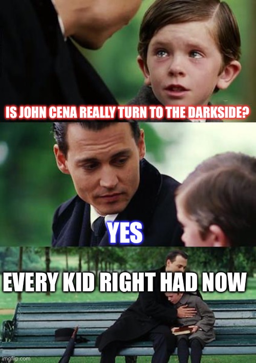 John Cena turns to the Darkside | IS JOHN CENA REALLY TURN TO THE DARKSIDE? YES; EVERY KID RIGHT HAD NOW | image tagged in memes,finding neverland | made w/ Imgflip meme maker