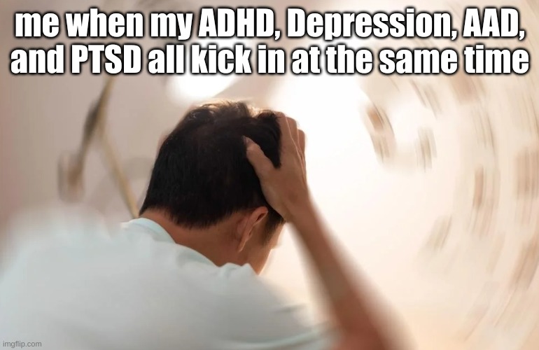 *laughs in depressed* | me when my ADHD, Depression, AAD, and PTSD all kick in at the same time | image tagged in when should you worry about dizziness,depression,adhd,aad,ptsd | made w/ Imgflip meme maker