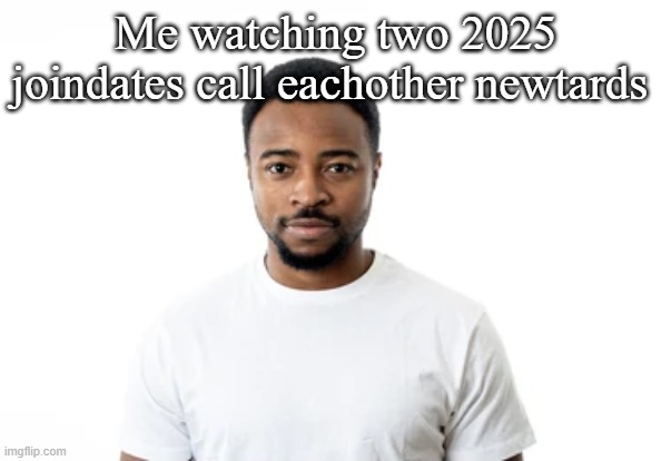 Me watching two 2025 joindates call eachother newtards | made w/ Imgflip meme maker