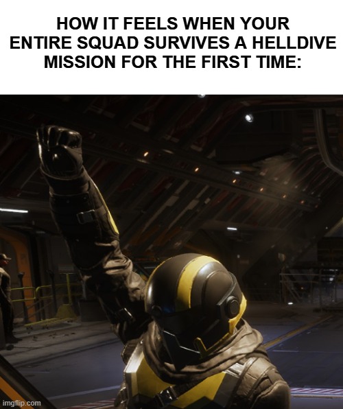 Democracy protects us all | HOW IT FEELS WHEN YOUR ENTIRE SQUAD SURVIVES A HELLDIVE MISSION FOR THE FIRST TIME: | image tagged in memes | made w/ Imgflip meme maker