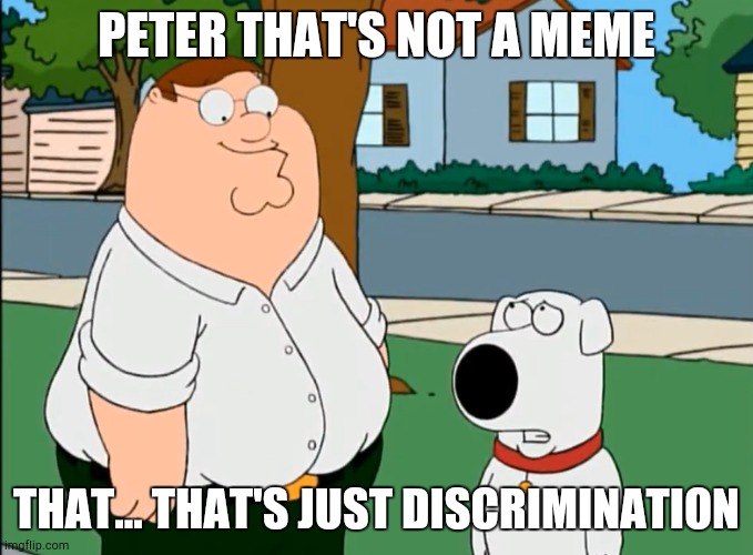 Peter, that's not a (insert here) | PETER THAT'S NOT A MEME THAT... THAT'S JUST DISCRIMINATION | image tagged in peter that's not a insert here | made w/ Imgflip meme maker