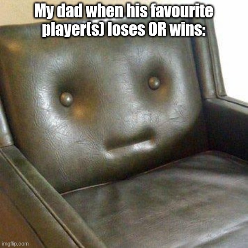 Neutral Couch | My dad when his favourite player(s) loses OR wins: | image tagged in neutral couch | made w/ Imgflip meme maker
