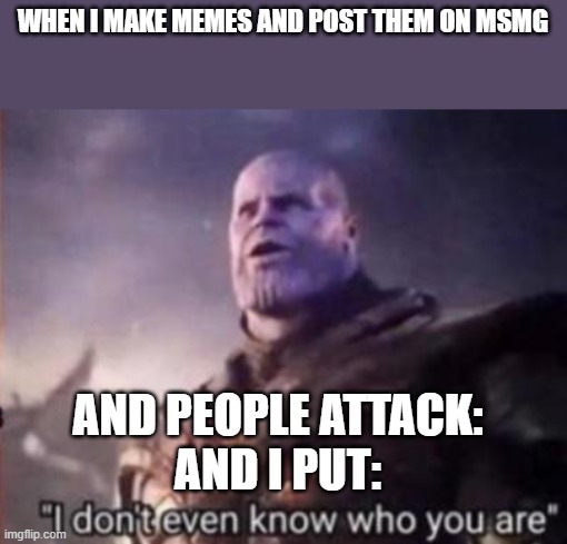 Thanos, I don't even know who you are | WHEN I MAKE MEMES AND POST THEM ON MSMG; AND PEOPLE ATTACK:
AND I PUT: | image tagged in thanos i don't even know who you are | made w/ Imgflip meme maker