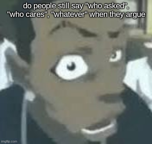 what?? | do people still say "who asked", "who cares", "whatever" when they argue | image tagged in what | made w/ Imgflip meme maker