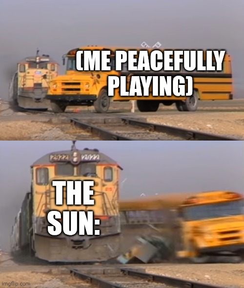 The one thing that happens every time you game | (ME PEACEFULLY PLAYING); THE SUN: | image tagged in a train hitting a school bus | made w/ Imgflip meme maker