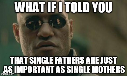 Matrix Morpheus Meme | WHAT IF I TOLD YOU THAT SINGLE FATHERS ARE JUST AS IMPORTANT AS SINGLE MOTHERS | image tagged in memes,matrix morpheus | made w/ Imgflip meme maker