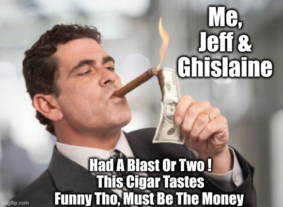 Looks Like Hunter B. Got A Cigar From Bill C. | Me, Jeff & Ghislaine; Had A Blast Or Two !
This Cigar Tastes Funny Tho, Must Be The Money | image tagged in clinton cigar,politics,political meme,funny memes,funny | made w/ Imgflip meme maker