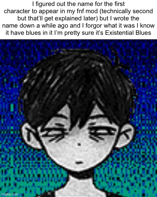 I figured out the name for the first character to appear in my fnf mod (technically second but that’ll get explained later) but I wrote the name down a while ago and I forgor what it was I know it have blues in it I’m pretty sure it’s Existential Blues | made w/ Imgflip meme maker