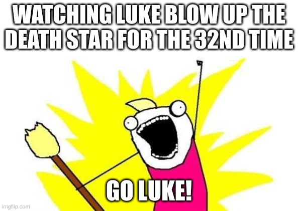 X All The Y Meme | WATCHING LUKE BLOW UP THE DEATH STAR FOR THE 32ND TIME; GO LUKE! | image tagged in memes,x all the y | made w/ Imgflip meme maker