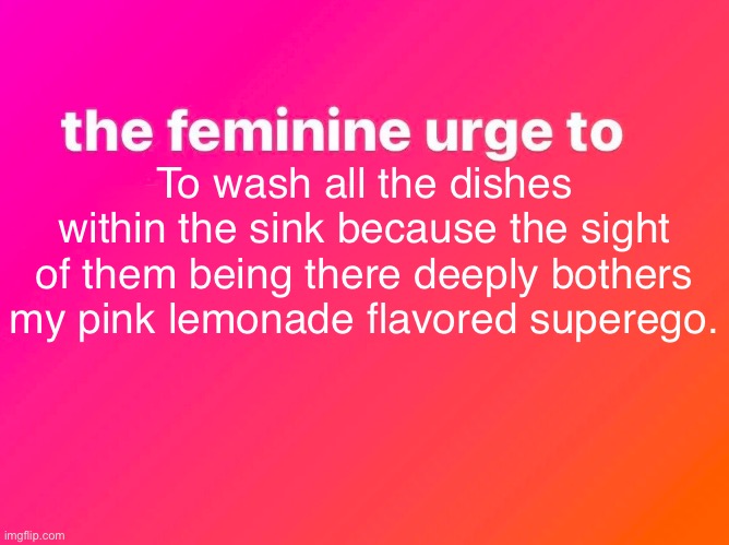 Washing dishes time | To wash all the dishes within the sink because the sight of them being there deeply bothers my pink lemonade flavored superego. | image tagged in the feminine urge,dishes,washing dishes,tradfemme,housewife,superego | made w/ Imgflip meme maker