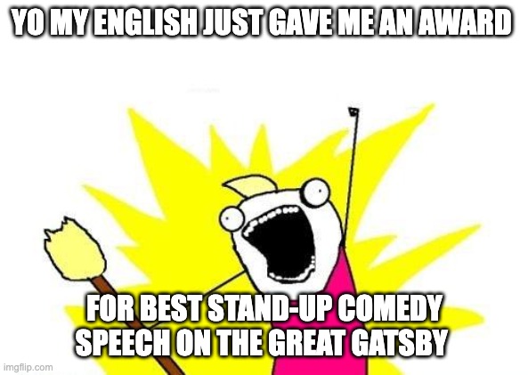 I GOT THE AWARD FOR BEST STAND-UP COMEDY SPEECH!!! | YO MY ENGLISH JUST GAVE ME AN AWARD; FOR BEST STAND-UP COMEDY SPEECH ON THE GREAT GATSBY | image tagged in memes,x all the y | made w/ Imgflip meme maker