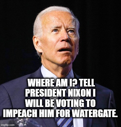 Joe Biden | WHERE AM I? TELL PRESIDENT NIXON I WILL BE VOTING TO IMPEACH HIM FOR WATERGATE. | image tagged in joe biden | made w/ Imgflip meme maker