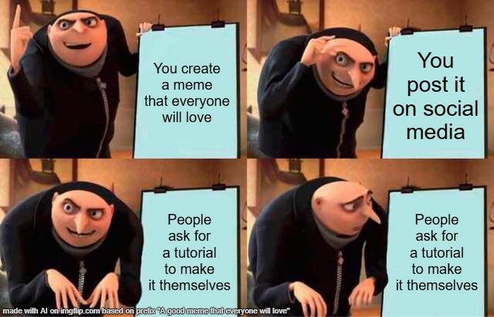 Wait a minute... | You create a meme that everyone will love; You post it on social media; People ask for a tutorial to make it themselves; People ask for a tutorial to make it themselves | image tagged in memes,gru's plan | made w/ Imgflip meme maker