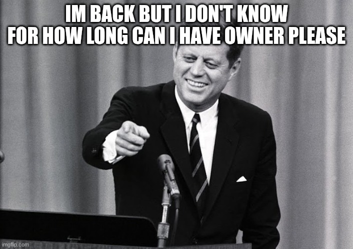 JFK | IM BACK BUT I DON'T KNOW FOR HOW LONG CAN I HAVE OWNER PLEASE | image tagged in jfk | made w/ Imgflip meme maker