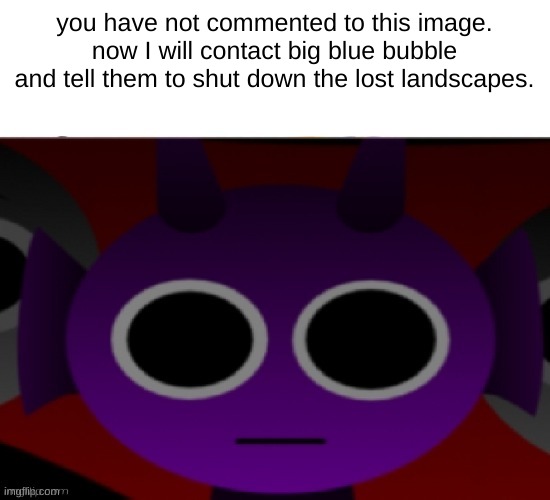 Durple Stare at you (without text) | you have not commented to this image. now I will contact big blue bubble and tell them to shut down the lost landscapes. | image tagged in durple stare at you without text | made w/ Imgflip meme maker