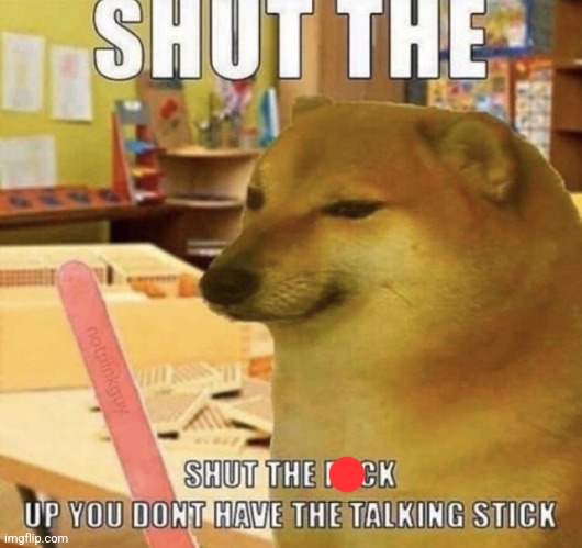 Shut up you dont have the talking stick | image tagged in shut up you dont have the talking stick | made w/ Imgflip meme maker