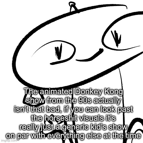 Alter | The animated Donkey Kong show from the 90s actually isn’t that bad, if you can look past the horseshit visuals it’s really just a generic kid’s show on par with everything else at the time | image tagged in alter | made w/ Imgflip meme maker