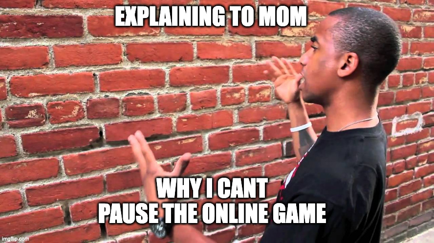 Talking to wall | EXPLAINING TO MOM; WHY I CANT PAUSE THE ONLINE GAME | image tagged in talking to wall | made w/ Imgflip meme maker