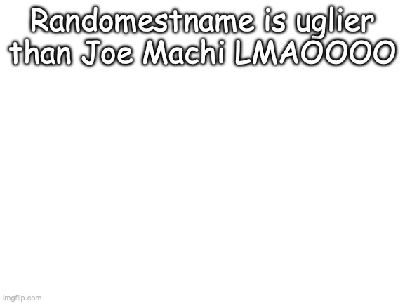 Just look him up | Randomestname is uglier than Joe Machi LMAOOOO | image tagged in blank white template | made w/ Imgflip meme maker