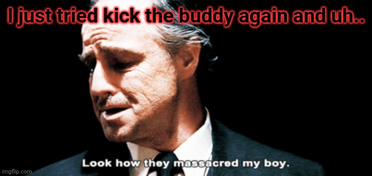 It's been fricking ruined | I just tried kick the buddy again and uh.. | image tagged in look how they massacred my boy | made w/ Imgflip meme maker