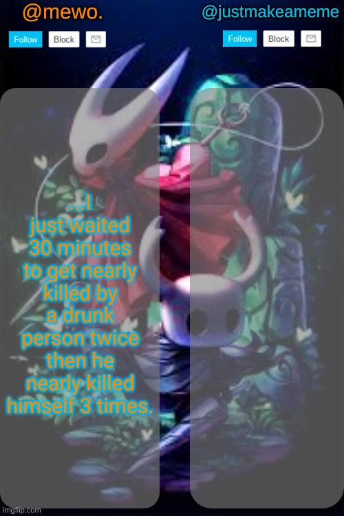 mewo and justmakeameme shared temp | ...I just waited 30 minutes to get nearly killed by a drunk person twice then he nearly killed himself 3 times. | image tagged in mewo and justmakeameme shared temp | made w/ Imgflip meme maker