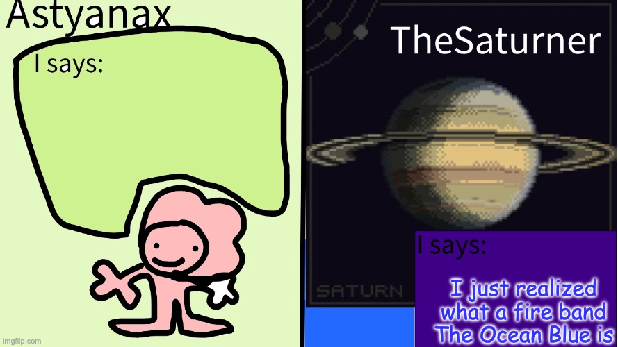 Astyanax and TheSaturner shared temp | I just realized what a fire band The Ocean Blue is | image tagged in astyanax and thesaturner shared temp | made w/ Imgflip meme maker