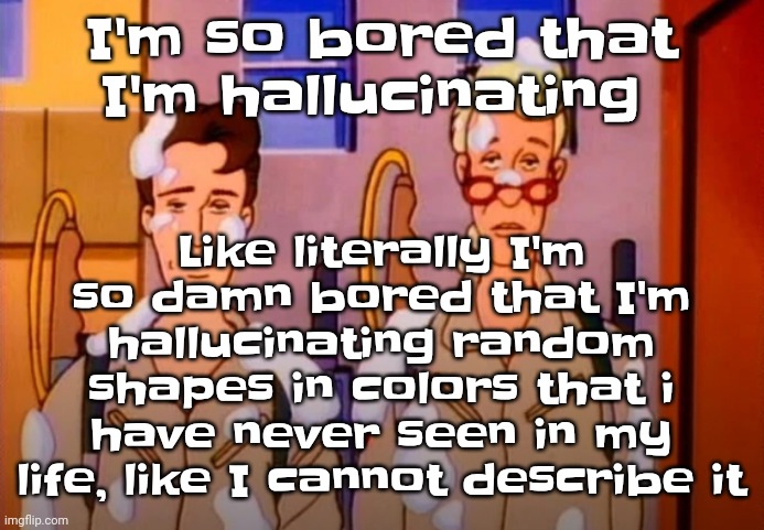 They disappear when I look right at them tho | Like literally I'm so damn bored that I'm hallucinating random shapes in colors that i have never seen in my life, like I cannot describe it; I'm so bored that I'm hallucinating | image tagged in gozer jizz | made w/ Imgflip meme maker