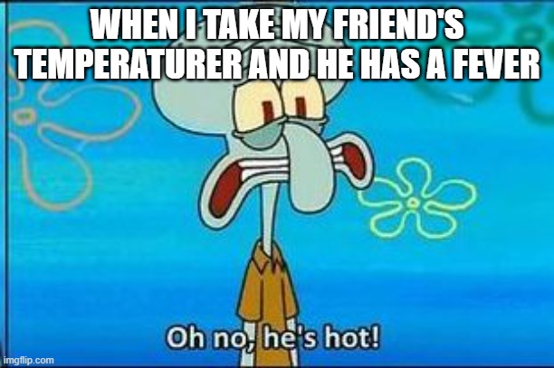 Get well soon (yes I know I spelled temperature wrong) | WHEN I TAKE MY FRIEND'S TEMPERATURER AND HE HAS A FEVER | image tagged in oh no hes hot,memes,antimeme | made w/ Imgflip meme maker