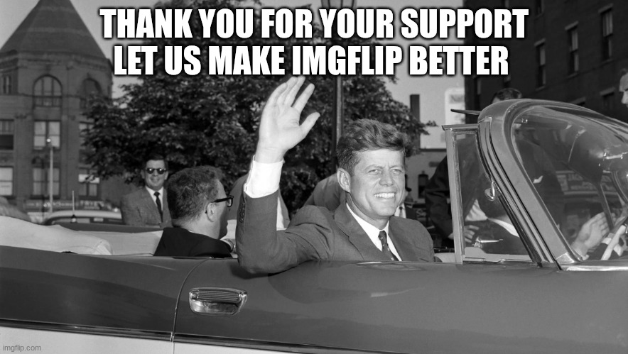 jfk | THANK YOU FOR YOUR SUPPORT LET US MAKE IMGFLIP BETTER | image tagged in jfk | made w/ Imgflip meme maker