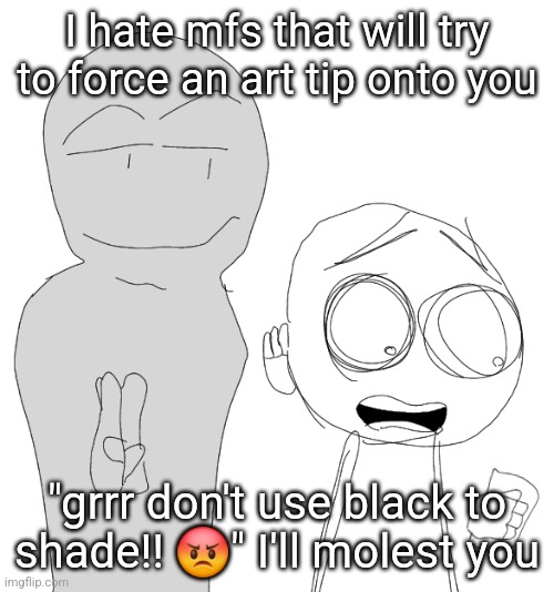Getting touched | I hate mfs that will try to force an art tip onto you; "grrr don't use black to shade!! 😡" I'll molest you | image tagged in getting touched | made w/ Imgflip meme maker
