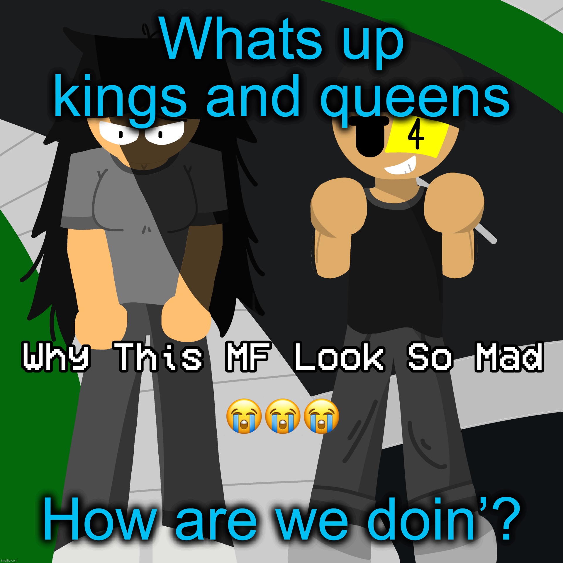 Why this MF look so mad | Whats up kings and queens; How are we doin’? | image tagged in why this mf look so mad | made w/ Imgflip meme maker