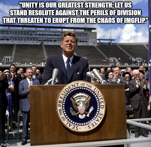 JFK | "UNITY IS OUR GREATEST STRENGTH; LET US STAND RESOLUTE AGAINST THE PERILS OF DIVISION THAT THREATEN TO ERUPT FROM THE CHAOS OF IMGFLIP." | image tagged in jfk | made w/ Imgflip meme maker