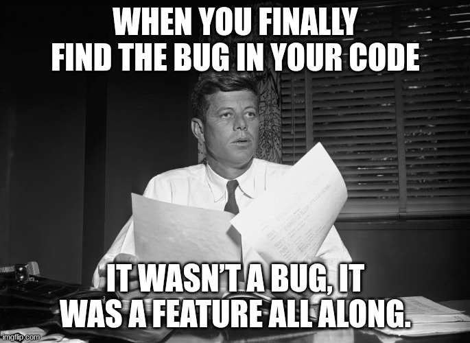 jfk | WHEN YOU FINALLY FIND THE BUG IN YOUR CODE; IT WASN’T A BUG, IT WAS A FEATURE ALL ALONG. | image tagged in jfk | made w/ Imgflip meme maker