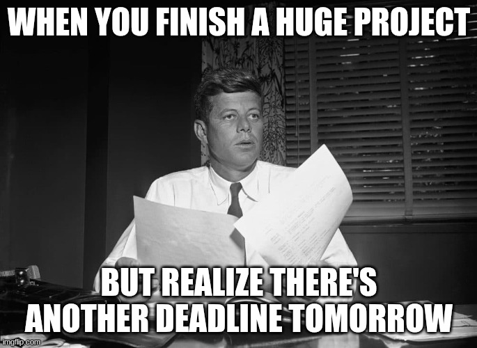 jfk | WHEN YOU FINISH A HUGE PROJECT; BUT REALIZE THERE'S ANOTHER DEADLINE TOMORROW | image tagged in jfk | made w/ Imgflip meme maker