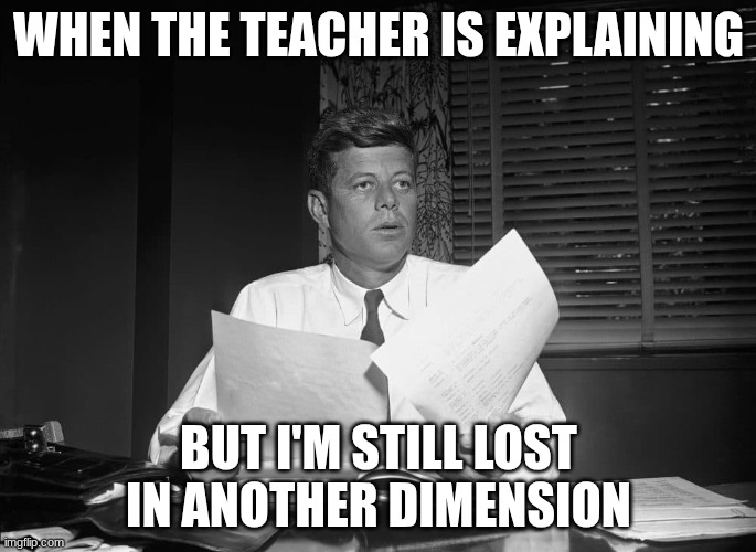 jfk | WHEN THE TEACHER IS EXPLAINING; BUT I'M STILL LOST IN ANOTHER DIMENSION | image tagged in jfk | made w/ Imgflip meme maker