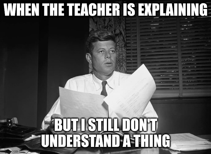 jfk | WHEN THE TEACHER IS EXPLAINING; BUT I STILL DON'T UNDERSTAND A THING | image tagged in jfk | made w/ Imgflip meme maker