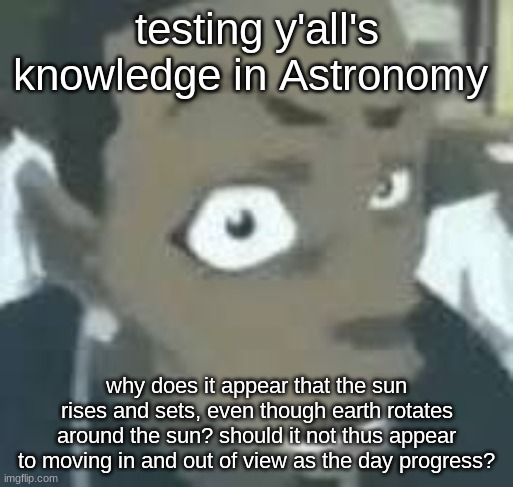 don't use Google, obviously. wouldn't be much of 'test' in that case. | testing y'all's knowledge in Astronomy; why does it appear that the sun rises and sets, even though earth rotates around the sun? should it not thus appear to moving in and out of view as the day progress? | image tagged in what | made w/ Imgflip meme maker