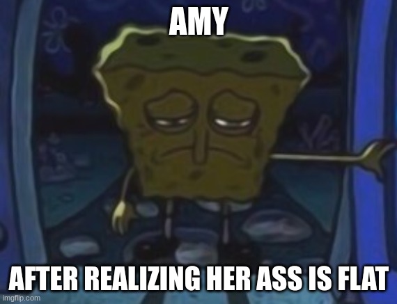 sad spongebob | AMY AFTER REALIZING HER ASS IS FLAT | image tagged in sad spongebob | made w/ Imgflip meme maker