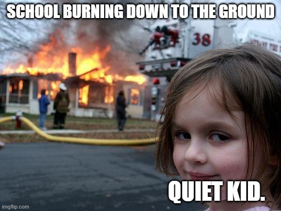 Disaster Girl Meme | SCHOOL BURNING DOWN TO THE GROUND; QUIET KID. | image tagged in memes,disaster girl | made w/ Imgflip meme maker