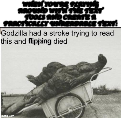 BTW the font is Apple Chancery | WHEN YOU'RE PLAYING AROUND WITH THE TEXT TOOLS AND CREATE A PRACTICALLY UNREADABLE TEXT:; flipping | image tagged in godzilla,godzilla had a stroke trying to read this and fricking died | made w/ Imgflip meme maker