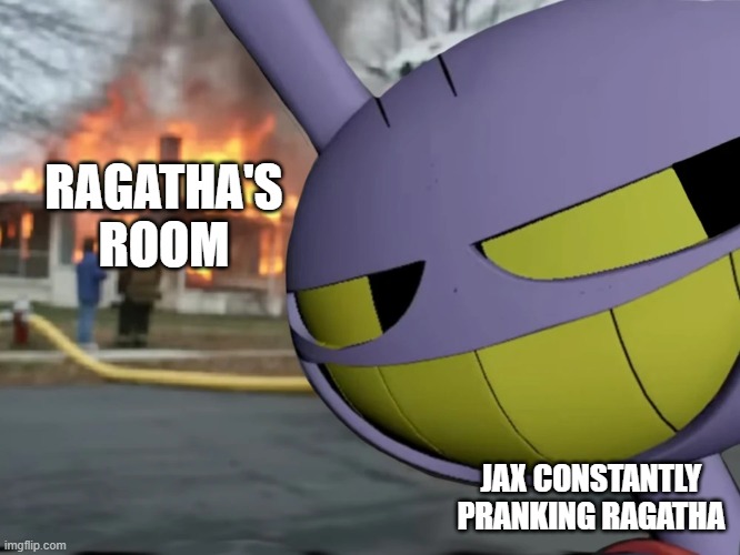Disaster Jax | RAGATHA'S ROOM; JAX CONSTANTLY PRANKING RAGATHA | image tagged in disaster jax | made w/ Imgflip meme maker