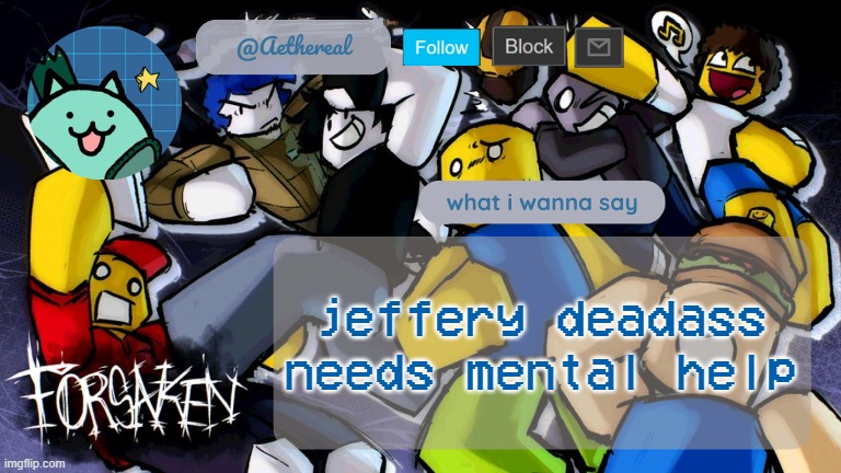 forsaken temp V2 | jeffery deadass needs mental help | image tagged in forsaken temp v2 | made w/ Imgflip meme maker