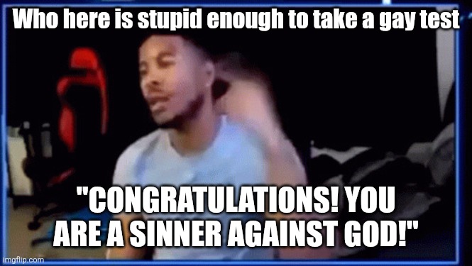 Mods ban him | Who here is stupid enough to take a gay test; "CONGRATULATIONS! YOU ARE A SINNER AGAINST GOD!" | image tagged in mods ban him | made w/ Imgflip meme maker